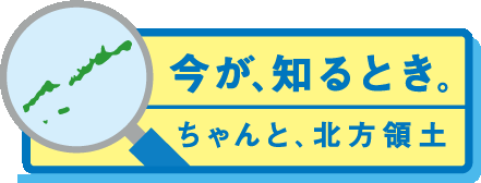 「今が、知るとき。ちゃんと、北方領土」